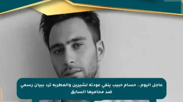 عاجل اليوم.. حسام حبيب ينفي عودته لشيرين والمطربة ترد ببيان رسمي ضد محاميها السابق